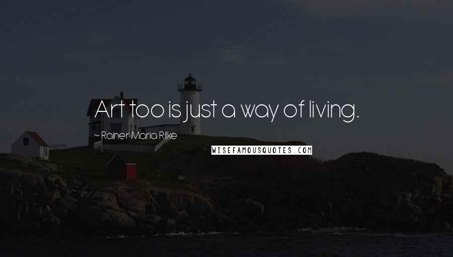 Rainer Maria Rilke Quotes: Art too is just a way of living.