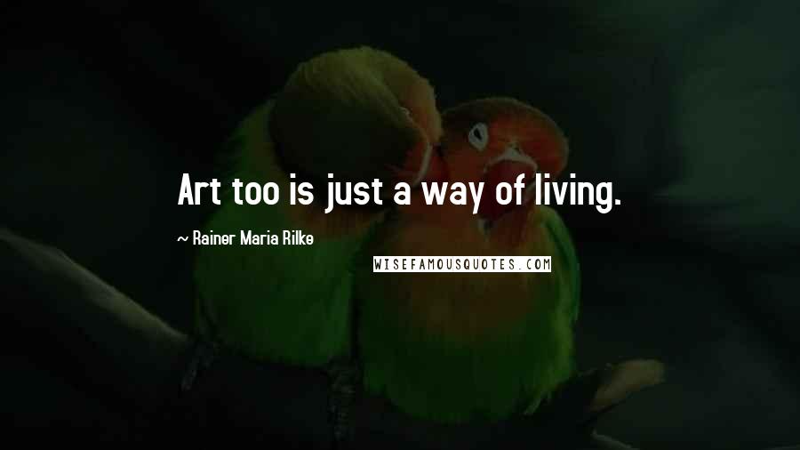 Rainer Maria Rilke Quotes: Art too is just a way of living.