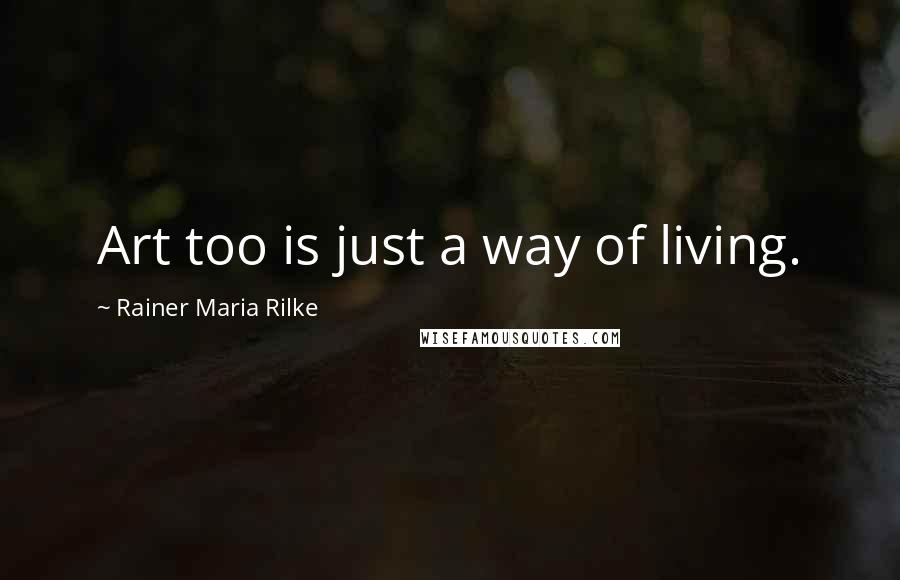 Rainer Maria Rilke Quotes: Art too is just a way of living.