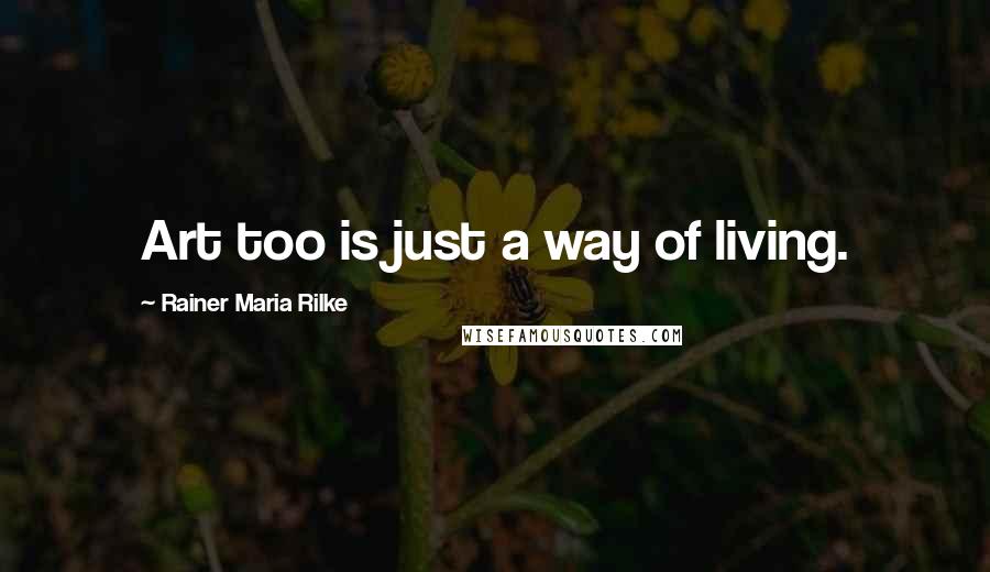 Rainer Maria Rilke Quotes: Art too is just a way of living.