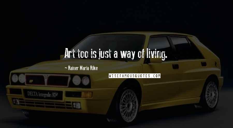 Rainer Maria Rilke Quotes: Art too is just a way of living.