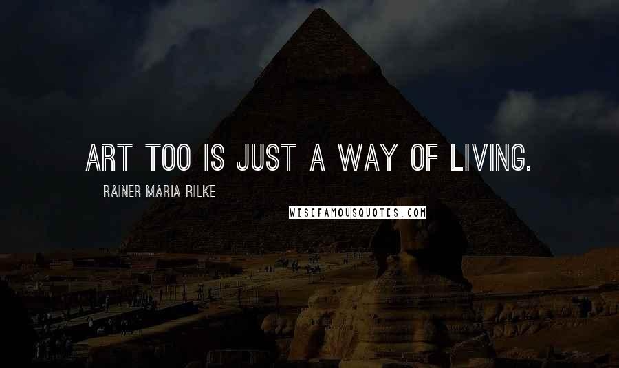 Rainer Maria Rilke Quotes: Art too is just a way of living.