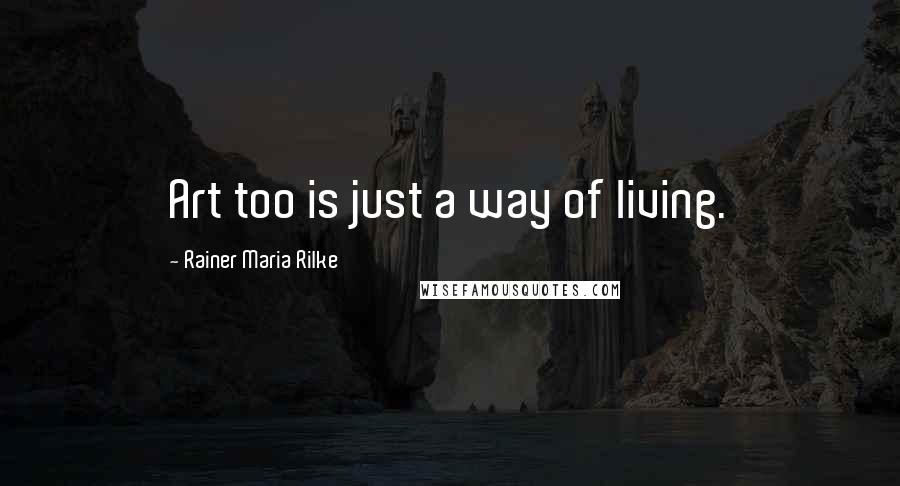 Rainer Maria Rilke Quotes: Art too is just a way of living.