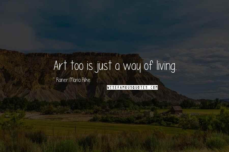 Rainer Maria Rilke Quotes: Art too is just a way of living.