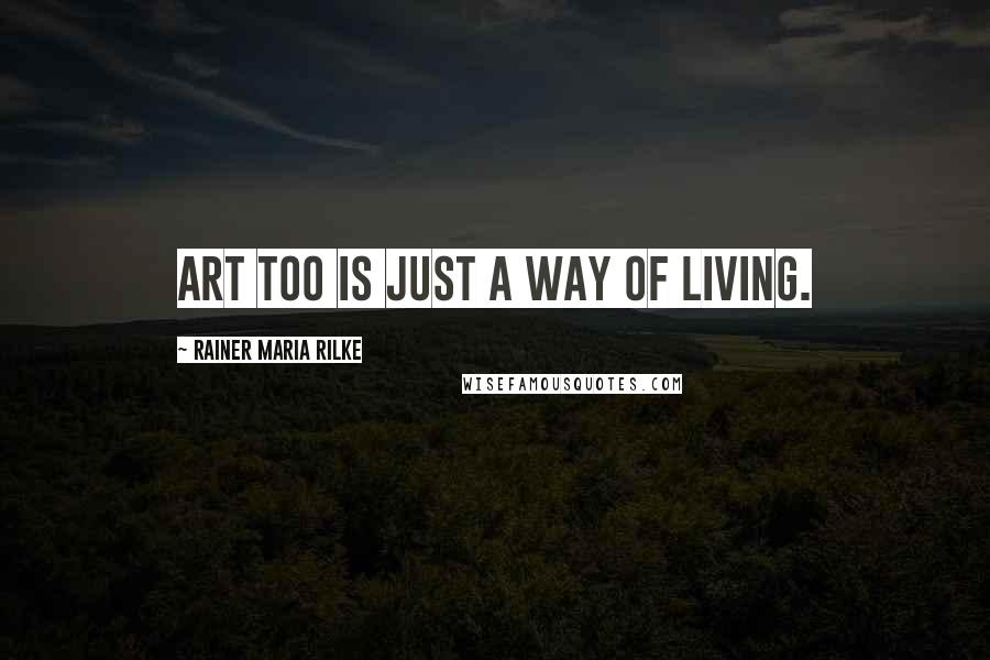 Rainer Maria Rilke Quotes: Art too is just a way of living.