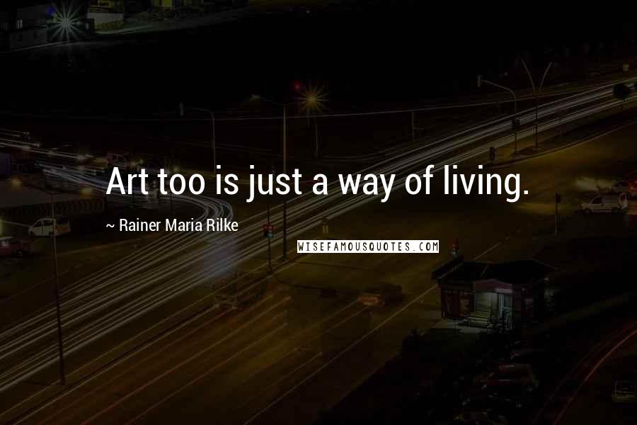 Rainer Maria Rilke Quotes: Art too is just a way of living.