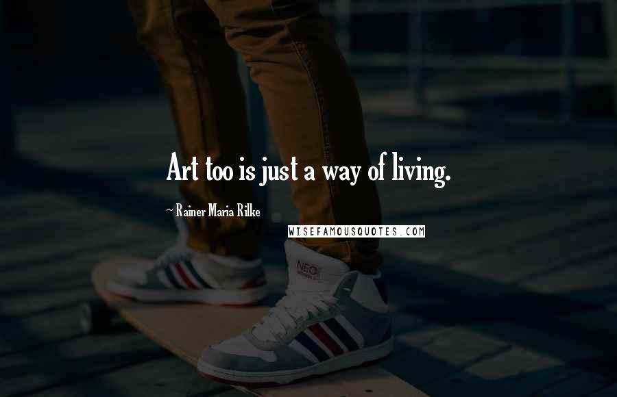 Rainer Maria Rilke Quotes: Art too is just a way of living.