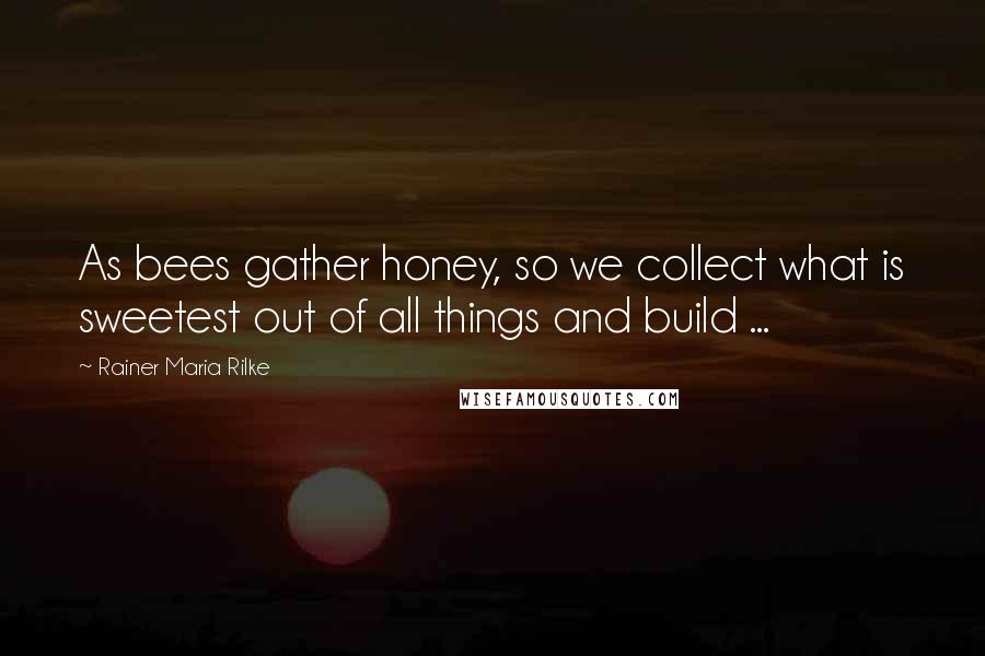 Rainer Maria Rilke Quotes: As bees gather honey, so we collect what is sweetest out of all things and build ...