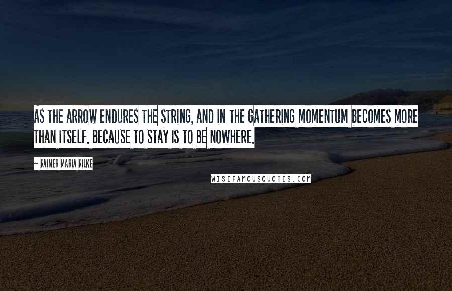 Rainer Maria Rilke Quotes: As the arrow endures the string, and in the gathering momentum becomes more than itself. Because to stay is to be nowhere.