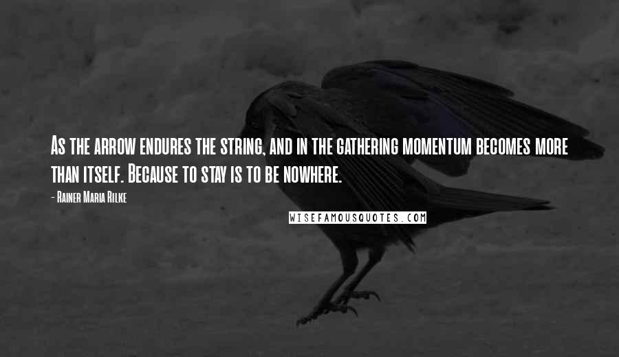 Rainer Maria Rilke Quotes: As the arrow endures the string, and in the gathering momentum becomes more than itself. Because to stay is to be nowhere.