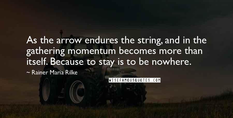 Rainer Maria Rilke Quotes: As the arrow endures the string, and in the gathering momentum becomes more than itself. Because to stay is to be nowhere.