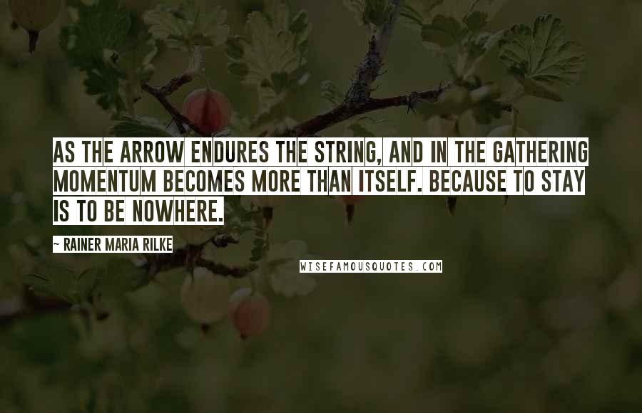 Rainer Maria Rilke Quotes: As the arrow endures the string, and in the gathering momentum becomes more than itself. Because to stay is to be nowhere.