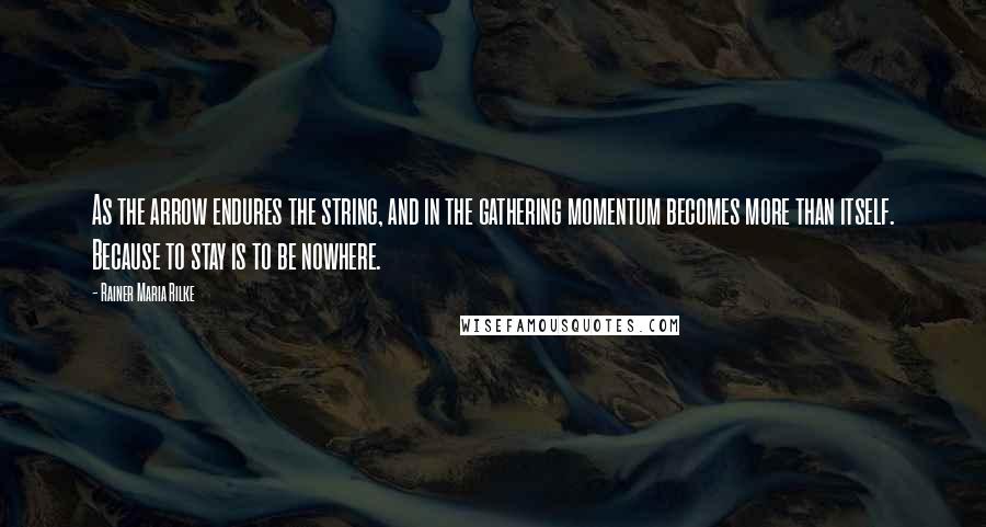 Rainer Maria Rilke Quotes: As the arrow endures the string, and in the gathering momentum becomes more than itself. Because to stay is to be nowhere.