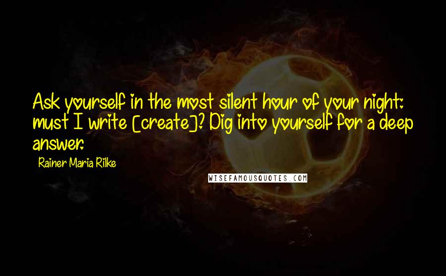 Rainer Maria Rilke Quotes: Ask yourself in the most silent hour of your night: must I write [create]? Dig into yourself for a deep answer.