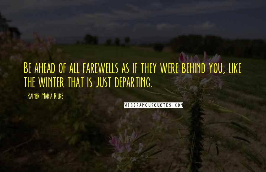 Rainer Maria Rilke Quotes: Be ahead of all farewells as if they were behind you, like the winter that is just departing.