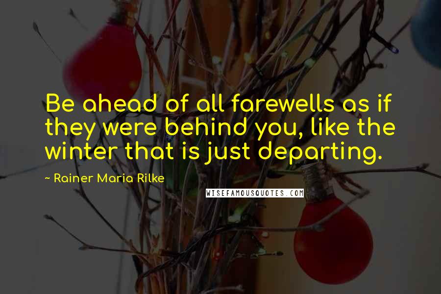 Rainer Maria Rilke Quotes: Be ahead of all farewells as if they were behind you, like the winter that is just departing.