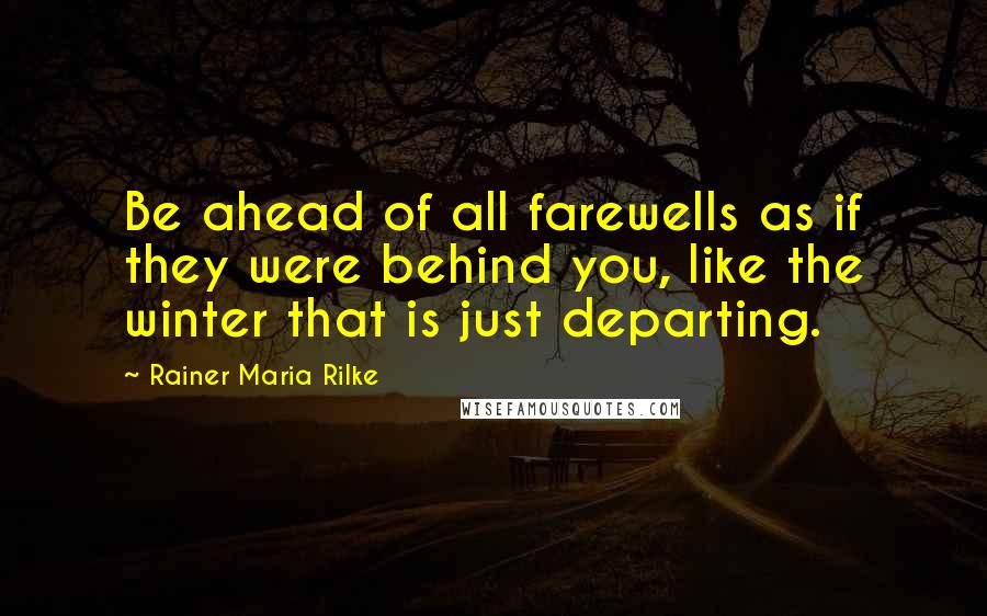 Rainer Maria Rilke Quotes: Be ahead of all farewells as if they were behind you, like the winter that is just departing.