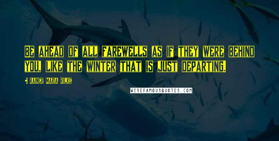 Rainer Maria Rilke Quotes: Be ahead of all farewells as if they were behind you, like the winter that is just departing.