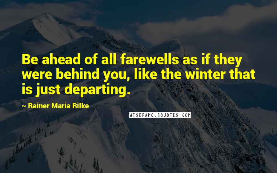 Rainer Maria Rilke Quotes: Be ahead of all farewells as if they were behind you, like the winter that is just departing.