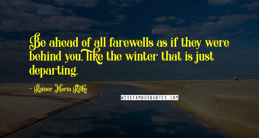 Rainer Maria Rilke Quotes: Be ahead of all farewells as if they were behind you, like the winter that is just departing.