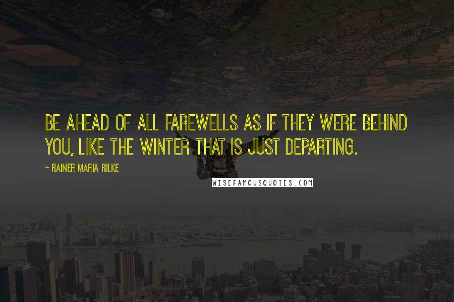 Rainer Maria Rilke Quotes: Be ahead of all farewells as if they were behind you, like the winter that is just departing.