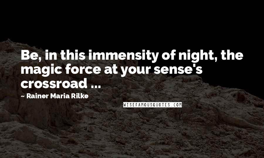 Rainer Maria Rilke Quotes: Be, in this immensity of night, the magic force at your sense's crossroad ...