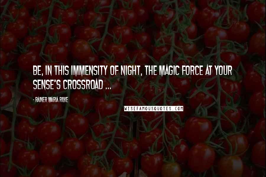 Rainer Maria Rilke Quotes: Be, in this immensity of night, the magic force at your sense's crossroad ...