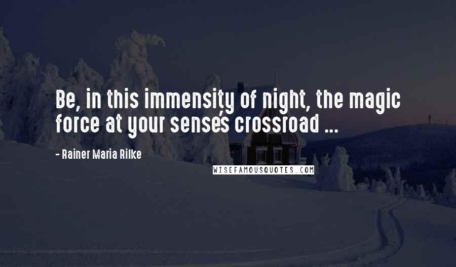 Rainer Maria Rilke Quotes: Be, in this immensity of night, the magic force at your sense's crossroad ...