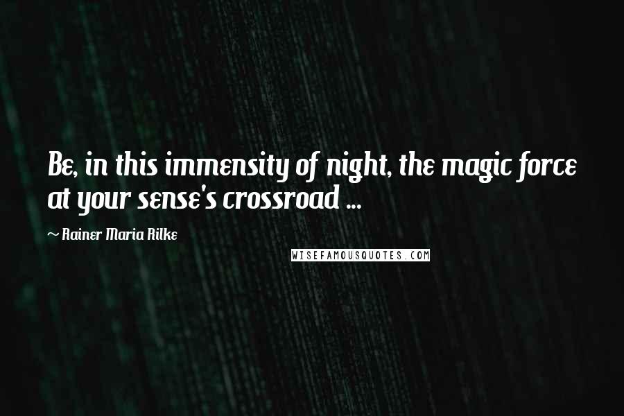 Rainer Maria Rilke Quotes: Be, in this immensity of night, the magic force at your sense's crossroad ...