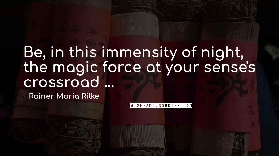 Rainer Maria Rilke Quotes: Be, in this immensity of night, the magic force at your sense's crossroad ...