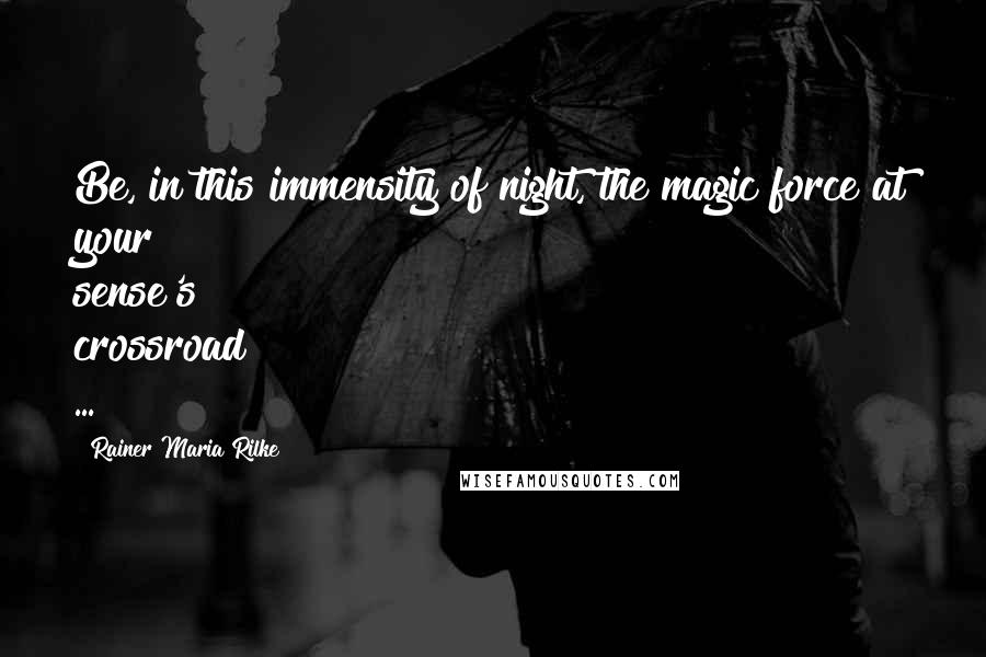 Rainer Maria Rilke Quotes: Be, in this immensity of night, the magic force at your sense's crossroad ...