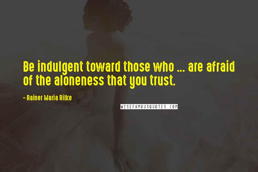 Rainer Maria Rilke Quotes: Be indulgent toward those who ... are afraid of the aloneness that you trust.