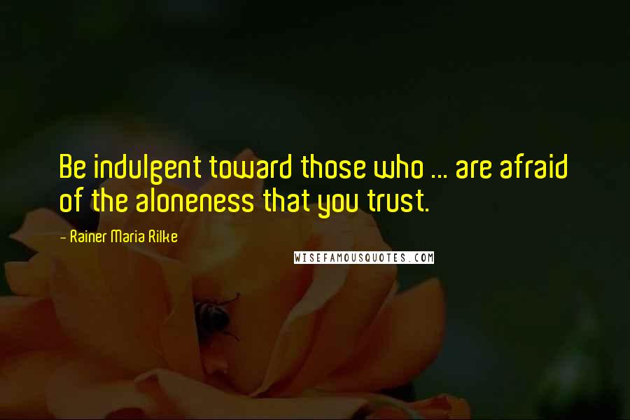 Rainer Maria Rilke Quotes: Be indulgent toward those who ... are afraid of the aloneness that you trust.