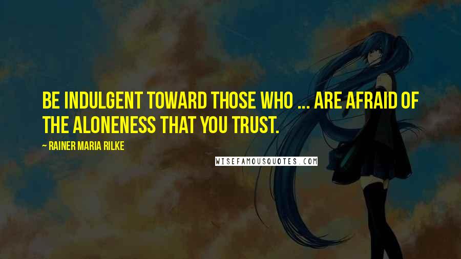 Rainer Maria Rilke Quotes: Be indulgent toward those who ... are afraid of the aloneness that you trust.