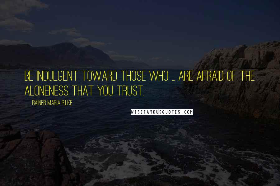 Rainer Maria Rilke Quotes: Be indulgent toward those who ... are afraid of the aloneness that you trust.