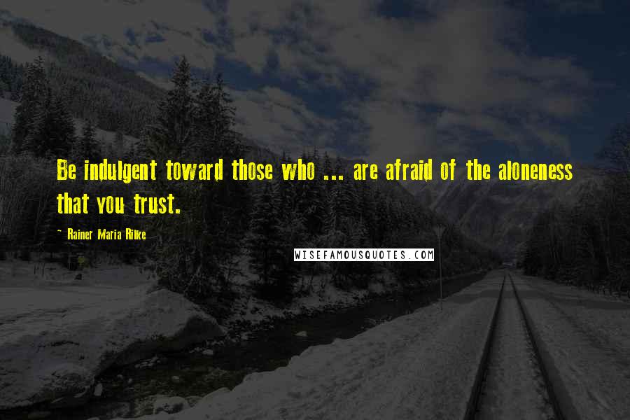 Rainer Maria Rilke Quotes: Be indulgent toward those who ... are afraid of the aloneness that you trust.