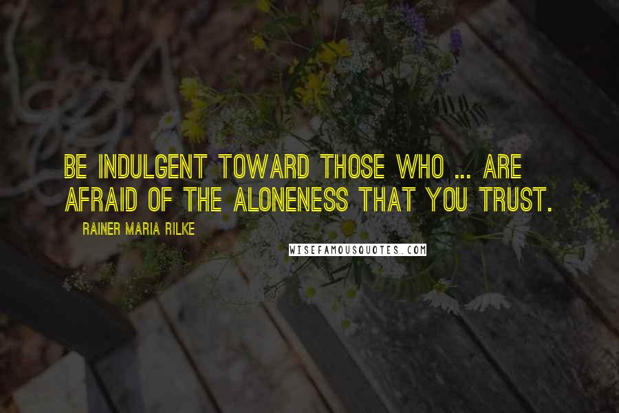 Rainer Maria Rilke Quotes: Be indulgent toward those who ... are afraid of the aloneness that you trust.