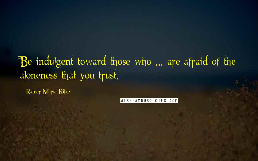 Rainer Maria Rilke Quotes: Be indulgent toward those who ... are afraid of the aloneness that you trust.