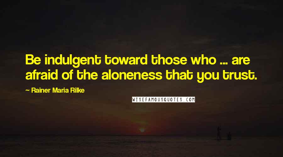 Rainer Maria Rilke Quotes: Be indulgent toward those who ... are afraid of the aloneness that you trust.