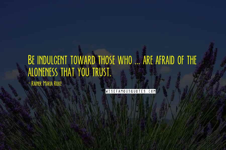 Rainer Maria Rilke Quotes: Be indulgent toward those who ... are afraid of the aloneness that you trust.