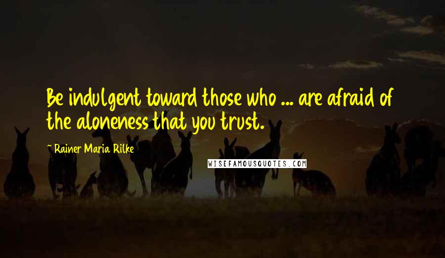 Rainer Maria Rilke Quotes: Be indulgent toward those who ... are afraid of the aloneness that you trust.