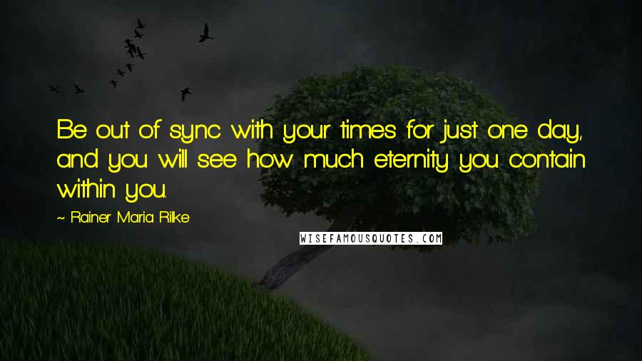 Rainer Maria Rilke Quotes: Be out of sync with your times for just one day, and you will see how much eternity you contain within you.