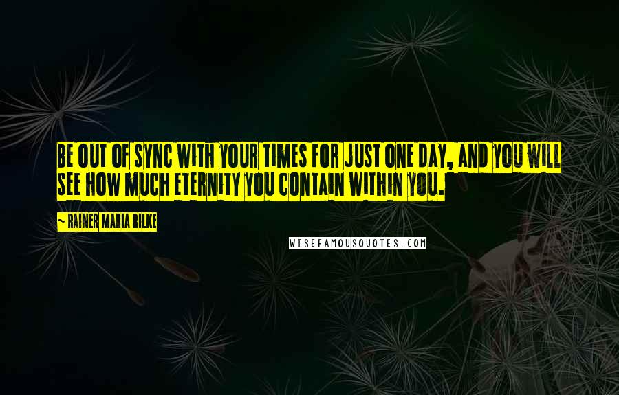 Rainer Maria Rilke Quotes: Be out of sync with your times for just one day, and you will see how much eternity you contain within you.