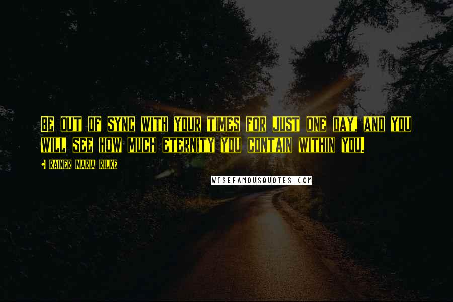 Rainer Maria Rilke Quotes: Be out of sync with your times for just one day, and you will see how much eternity you contain within you.
