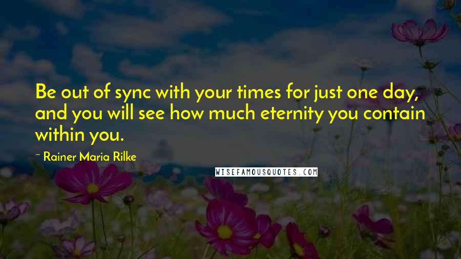 Rainer Maria Rilke Quotes: Be out of sync with your times for just one day, and you will see how much eternity you contain within you.