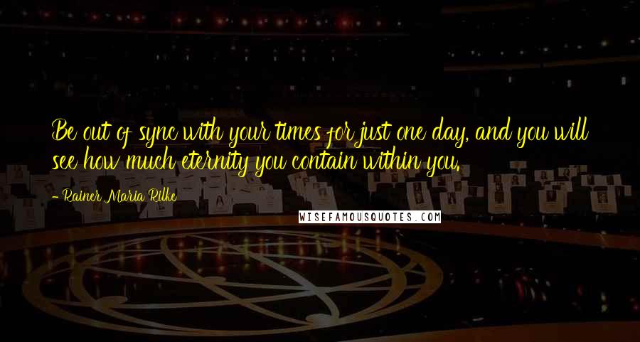 Rainer Maria Rilke Quotes: Be out of sync with your times for just one day, and you will see how much eternity you contain within you.