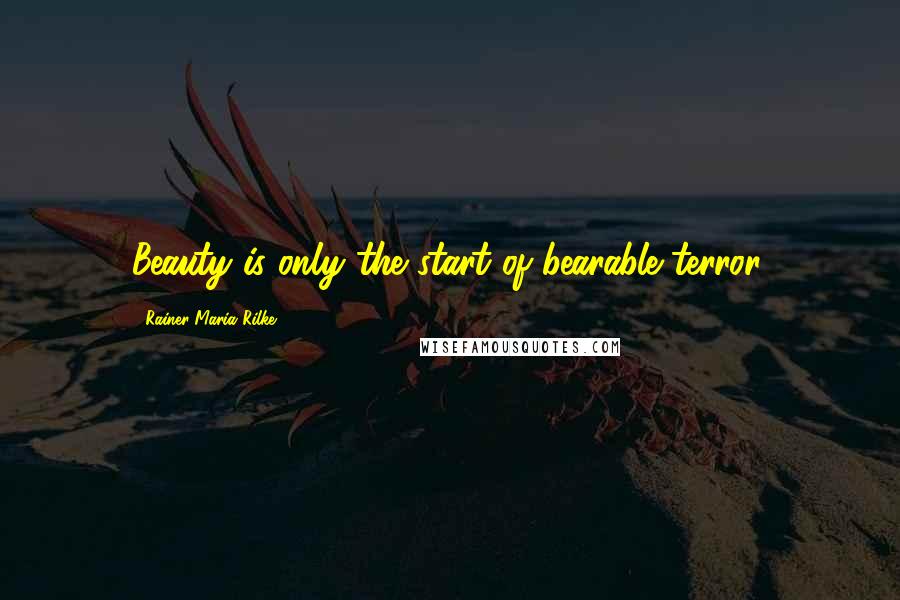 Rainer Maria Rilke Quotes: Beauty is only the start of bearable terror.