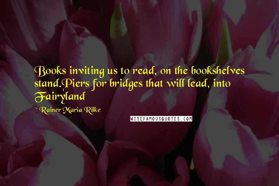 Rainer Maria Rilke Quotes: Books inviting us to read, on the bookshelves stand.Piers for bridges that will lead, into Fairyland