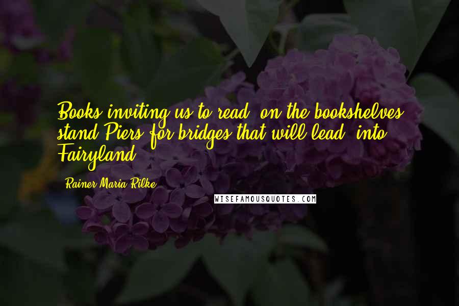 Rainer Maria Rilke Quotes: Books inviting us to read, on the bookshelves stand.Piers for bridges that will lead, into Fairyland