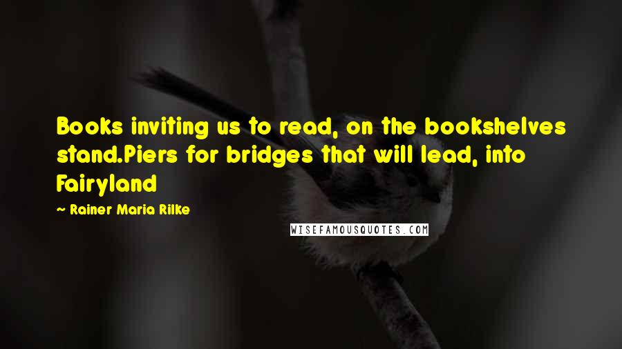 Rainer Maria Rilke Quotes: Books inviting us to read, on the bookshelves stand.Piers for bridges that will lead, into Fairyland